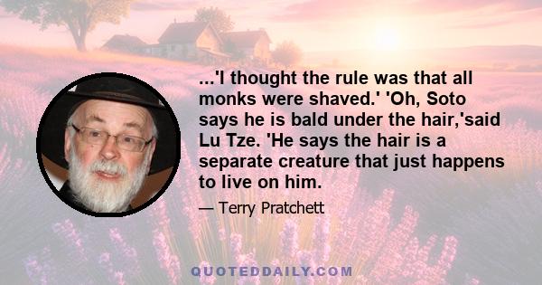 ...'I thought the rule was that all monks were shaved.' 'Oh, Soto says he is bald under the hair,'said Lu Tze. 'He says the hair is a separate creature that just happens to live on him.