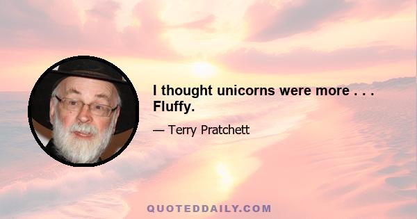 I thought unicorns were more . . . Fluffy.