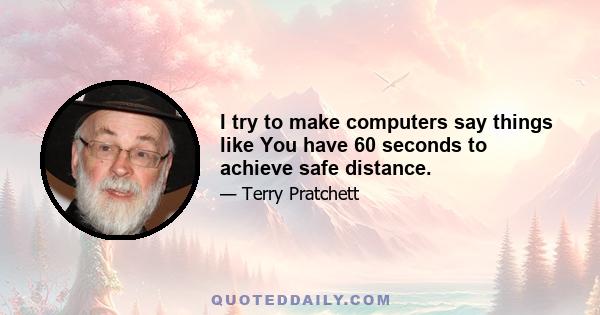 I try to make computers say things like You have 60 seconds to achieve safe distance.