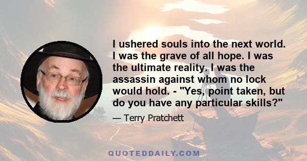 I ushered souls into the next world. I was the grave of all hope. I was the ultimate reality. I was the assassin against whom no lock would hold. - Yes, point taken, but do you have any particular skills?