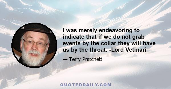 I was merely endeavoring to indicate that if we do not grab events by the collar they will have us by the throat. -Lord Vetinari