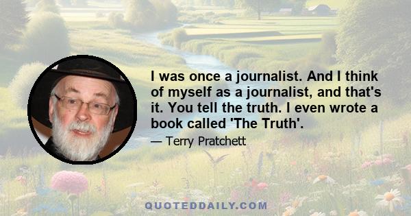 I was once a journalist. And I think of myself as a journalist, and that's it. You tell the truth. I even wrote a book called 'The Truth'.