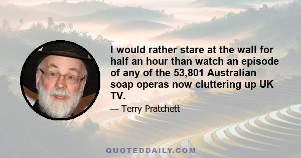 I would rather stare at the wall for half an hour than watch an episode of any of the 53,801 Australian soap operas now cluttering up UK TV.