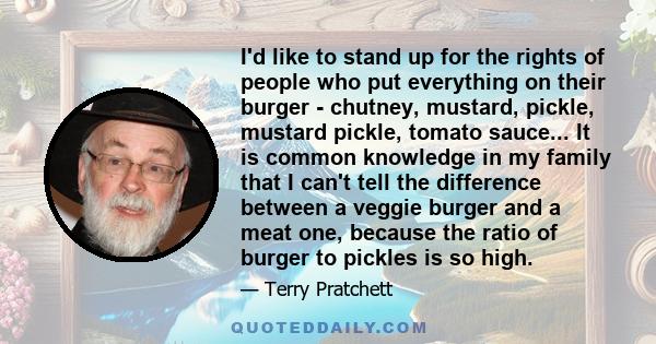 I'd like to stand up for the rights of people who put everything on their burger - chutney, mustard, pickle, mustard pickle, tomato sauce... It is common knowledge in my family that I can't tell the difference between a 