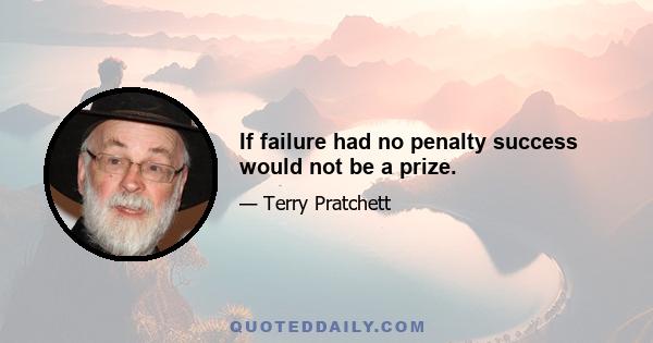 If failure had no penalty success would not be a prize.