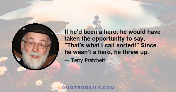 If he'd been a hero, he would have taken the opportunity to say, That's what I call sorted! Since he wasn't a hero, he threw up.