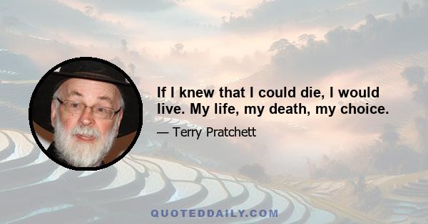 If I knew that I could die, I would live. My life, my death, my choice.