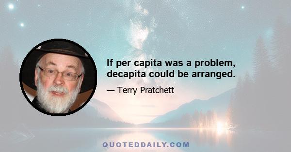 If per capita was a problem, decapita could be arranged.