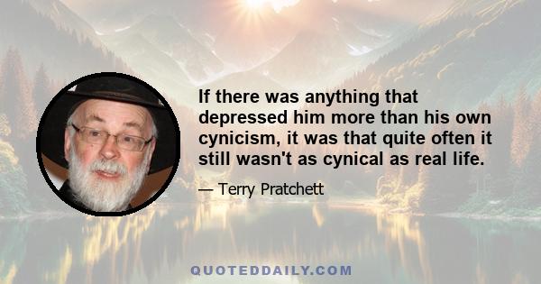 If there was anything that depressed him more than his own cynicism, it was that quite often it still wasn't as cynical as real life.