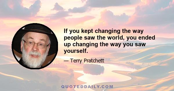 If you kept changing the way people saw the world, you ended up changing the way you saw yourself.