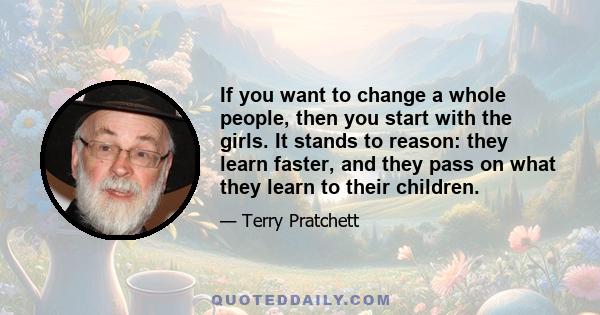 If you want to change a whole people, then you start with the girls. It stands to reason: they learn faster, and they pass on what they learn to their children.