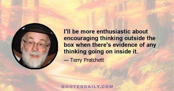 I'll be more enthusiastic about encouraging thinking outside the box when there's evidence of any thinking going on inside it.