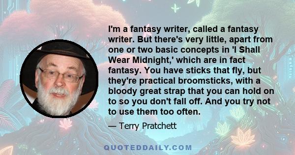 I'm a fantasy writer, called a fantasy writer. But there's very little, apart from one or two basic concepts in 'I Shall Wear Midnight,' which are in fact fantasy. You have sticks that fly, but they're practical