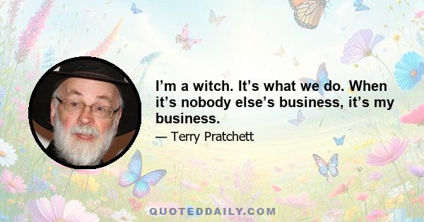 I’m a witch. It’s what we do. When it’s nobody else’s business, it’s my business.