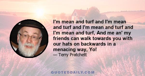 I'm mean and turf and I'm mean and turf and I'm mean and turf and I'm mean and turf, And me an' my friends can walk towards you with our hats on backwards in a menacing way, Yo!