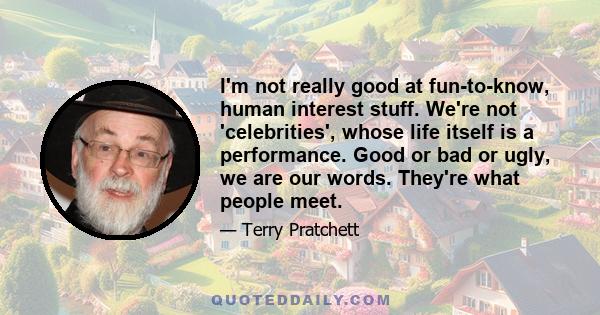 I'm not really good at fun-to-know, human interest stuff. We're not 'celebrities', whose life itself is a performance. Good or bad or ugly, we are our words. They're what people meet.