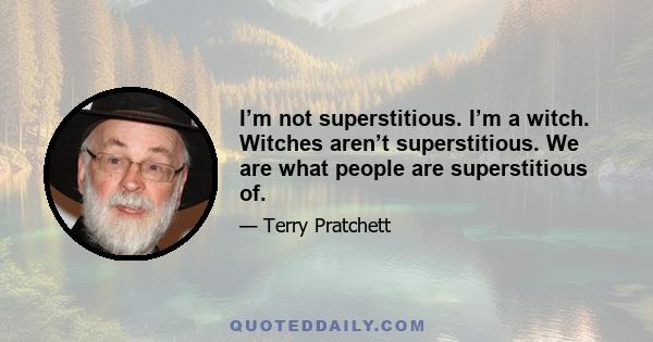 I’m not superstitious. I’m a witch. Witches aren’t superstitious. We are what people are superstitious of.