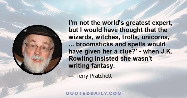 I'm not the world's greatest expert, but I would have thought that the wizards, witches, trolls, unicorns, ... broomsticks and spells would have given her a clue?' - when J.K. Rowling insisted she wasn't writing fantasy.