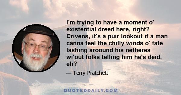 I'm trying to have a moment o' existential dreed here, right? Crivens, it's a puir lookout if a man canna feel the chilly winds o' fate lashing aroound his netheres wi'out folks telling him he's deid, eh?