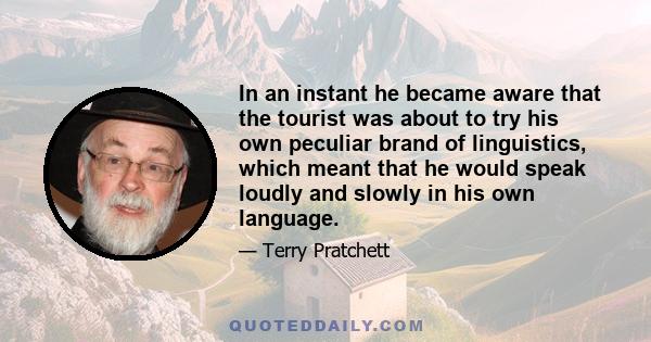 In an instant he became aware that the tourist was about to try his own peculiar brand of linguistics, which meant that he would speak loudly and slowly in his own language.