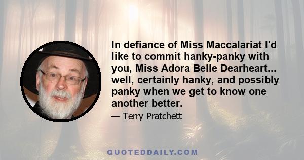 In defiance of Miss Maccalariat I'd like to commit hanky-panky with you, Miss Adora Belle Dearheart... well, certainly hanky, and possibly panky when we get to know one another better.