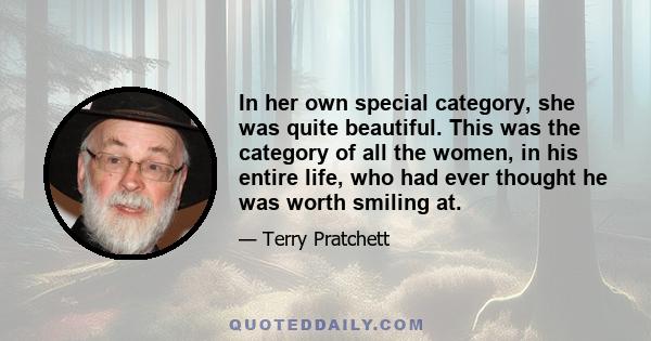 In her own special category, she was quite beautiful. This was the category of all the women, in his entire life, who had ever thought he was worth smiling at.