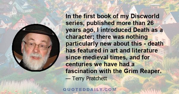 In the first book of my Discworld series, published more than 26 years ago, I introduced Death as a character; there was nothing particularly new about this - death has featured in art and literature since medieval