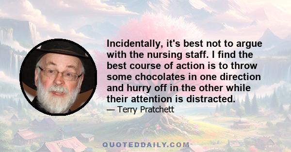 Incidentally, it's best not to argue with the nursing staff. I find the best course of action is to throw some chocolates in one direction and hurry off in the other while their attention is distracted.