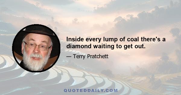 Inside every lump of coal there's a diamond waiting to get out.