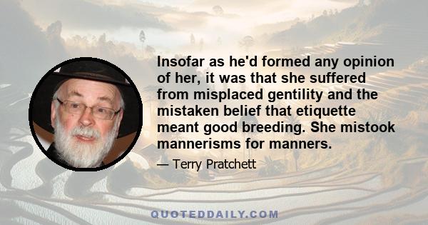 Insofar as he'd formed any opinion of her, it was that she suffered from misplaced gentility and the mistaken belief that etiquette meant good breeding. She mistook mannerisms for manners.