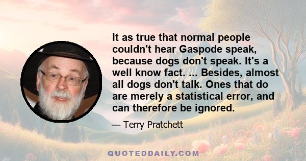 It as true that normal people couldn't hear Gaspode speak, because dogs don't speak. It's a well know fact. ... Besides, almost all dogs don't talk. Ones that do are merely a statistical error, and can therefore be