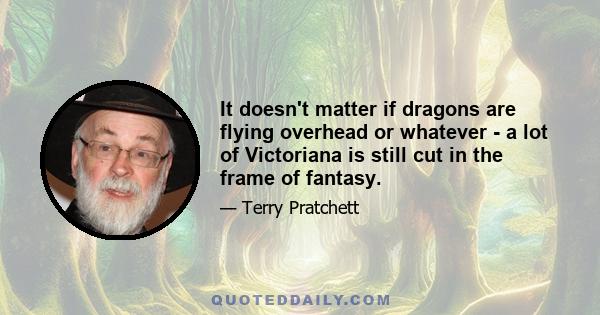 It doesn't matter if dragons are flying overhead or whatever - a lot of Victoriana is still cut in the frame of fantasy.