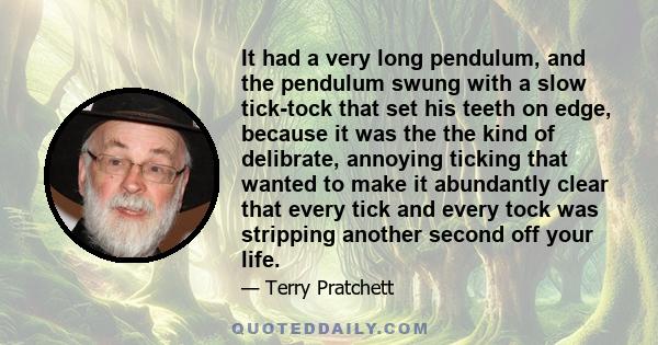 It had a very long pendulum, and the pendulum swung with a slow tick-tock that set his teeth on edge, because it was the the kind of delibrate, annoying ticking that wanted to make it abundantly clear that every tick