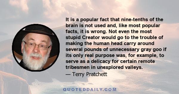 It is a popular fact that nine-tenths of the brain is not used and, like most popular facts, it is wrong. Not even the most stupid Creator would go to the trouble of making the human head carry around several pounds of