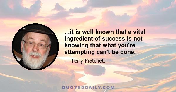 ...it is well known that a vital ingredient of success is not knowing that what you're attempting can't be done.