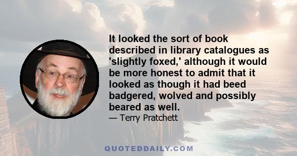 It looked the sort of book described in library catalogues as 'slightly foxed,' although it would be more honest to admit that it looked as though it had beed badgered, wolved and possibly beared as well.