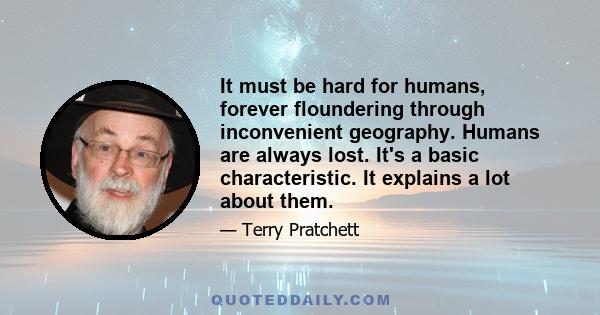 It must be hard for humans, forever floundering through inconvenient geography. Humans are always lost. It's a basic characteristic. It explains a lot about them.