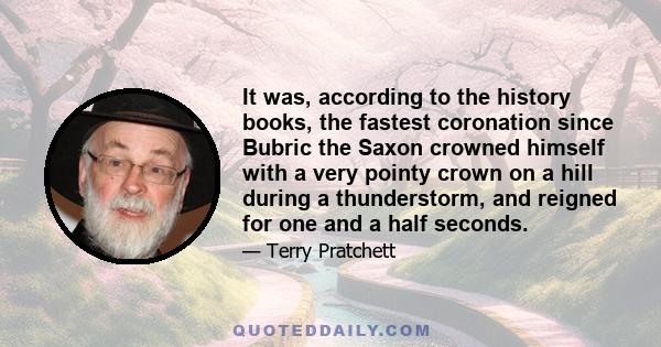 It was, according to the history books, the fastest coronation since Bubric the Saxon crowned himself with a very pointy crown on a hill during a thunderstorm, and reigned for one and a half seconds.