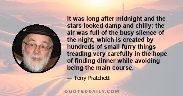 It was long after midnight and the stars looked damp and chilly; the air was full of the busy silence of the night, which is created by hundreds of small furry things treading very carefully in the hope of finding