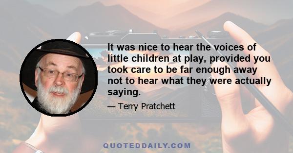 It was nice to hear the voices of little children at play, provided you took care to be far enough away not to hear what they were actually saying.