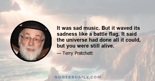 It was sad music. But it waved its sadness like a battle flag. It said the universe had done all it could, but you were still alive.