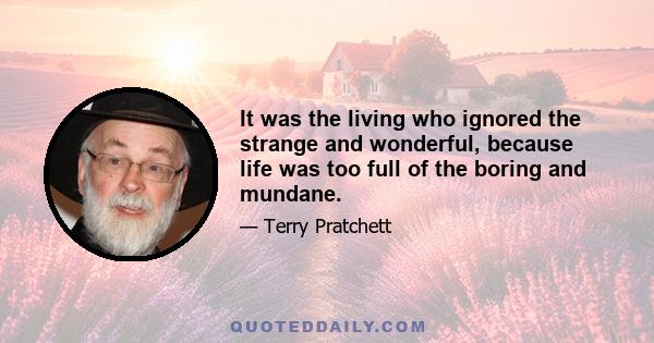 It was the living who ignored the strange and wonderful, because life was too full of the boring and mundane.