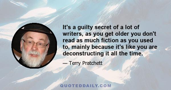 It's a guilty secret of a lot of writers, as you get older you don't read as much fiction as you used to, mainly because it's like you are deconstructing it all the time.