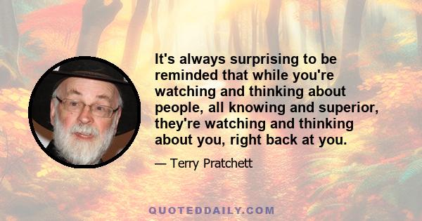 It's always surprising to be reminded that while you're watching and thinking about people, all knowing and superior, they're watching and thinking about you, right back at you.