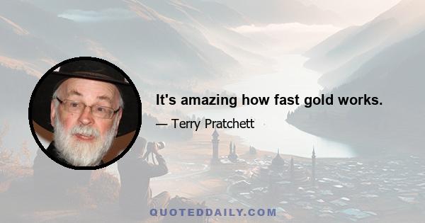 It's amazing how fast gold works.