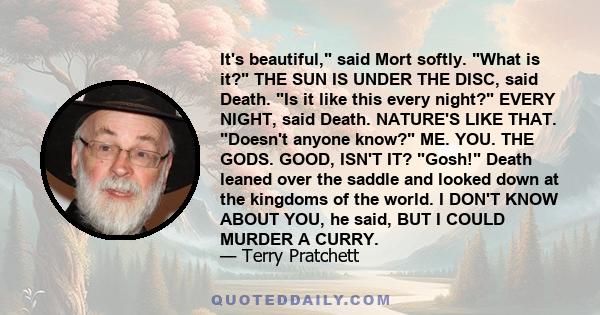 It's beautiful, said Mort softly. What is it? THE SUN IS UNDER THE DISC, said Death. Is it like this every night? EVERY NIGHT, said Death. NATURE'S LIKE THAT. Doesn't anyone know? ME. YOU. THE GODS. GOOD, ISN'T IT?