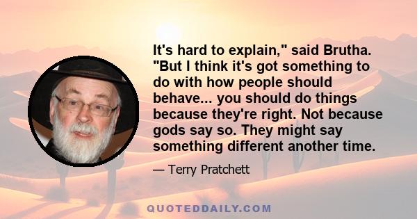 It's hard to explain, said Brutha. But I think it's got something to do with how people should behave... you should do things because they're right. Not because gods say so. They might say something different another