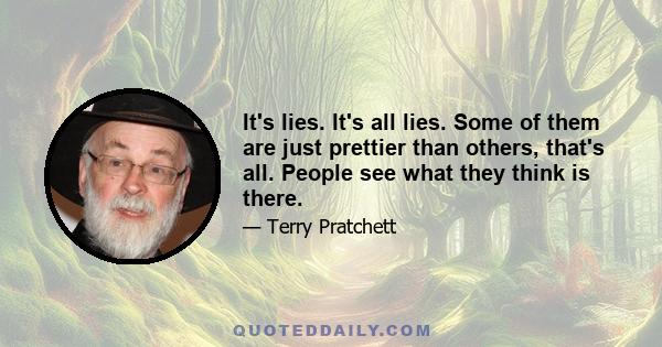 It's lies. It's all lies. Some of them are just prettier than others, that's all. People see what they think is there.