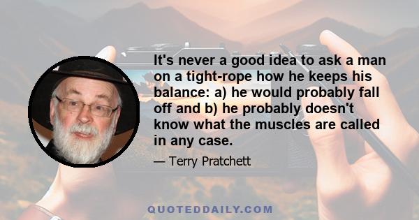 It's never a good idea to ask a man on a tight-rope how he keeps his balance: a) he would probably fall off and b) he probably doesn't know what the muscles are called in any case.