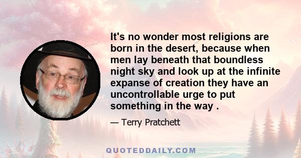 It's no wonder most religions are born in the desert, because when men lay beneath that boundless night sky and look up at the infinite expanse of creation they have an uncontrollable urge to put something in the way .